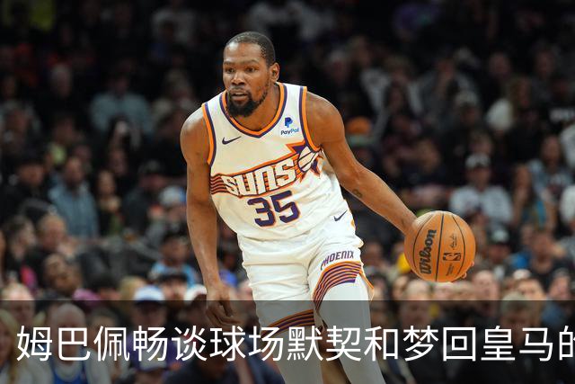 姆巴佩畅谈球场默契和梦回皇马的巨星