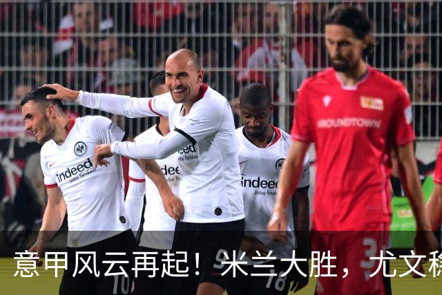 意甲风云再起！米兰大胜，尤文稳步前行，精彩赛事回顾